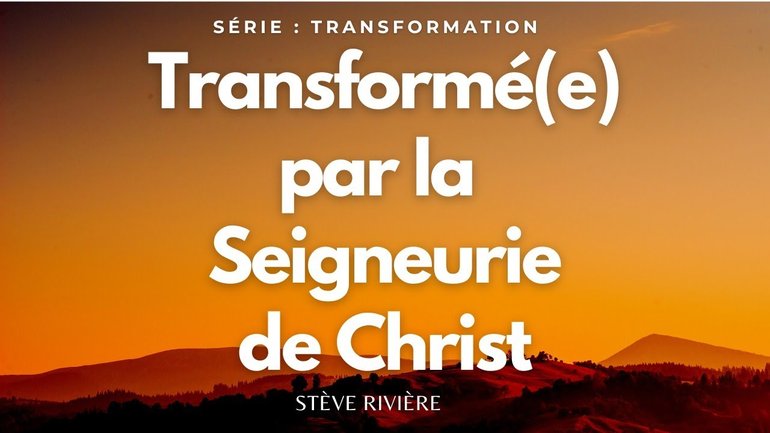 Transformé(e) par la Seigneurie de Christ ! Série : Transformation I Stève Rivière