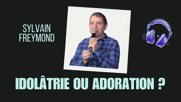 Sylvain Freymond : Idolâtrie ou adoration? 2025 23 03