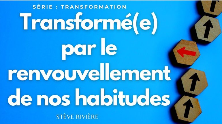 Transformé(e) par le renouvellement de nos habitudes ! Série : Transformation I Stève Rivière